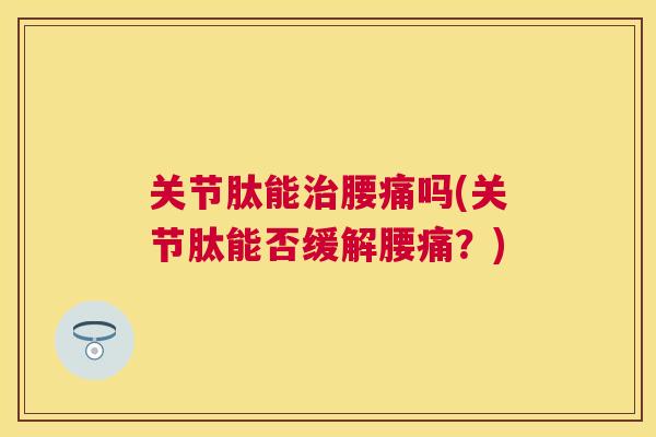 关节肽能腰痛吗(关节肽能否缓解腰痛？)