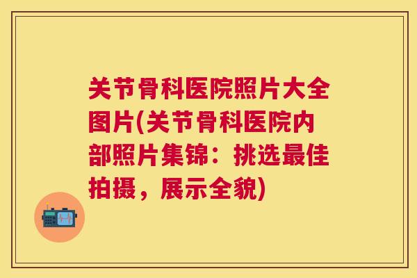 关节骨科医院照片大全图片(关节骨科医院内部照片集锦：挑选最佳拍摄，展示全貌)