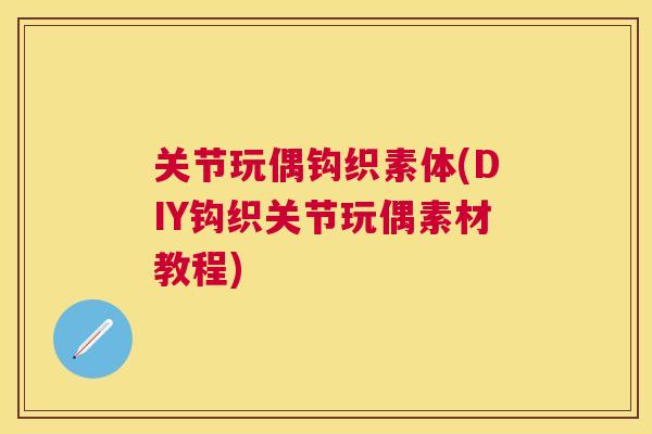 关节玩偶钩织素体(DIY钩织关节玩偶素材教程)
