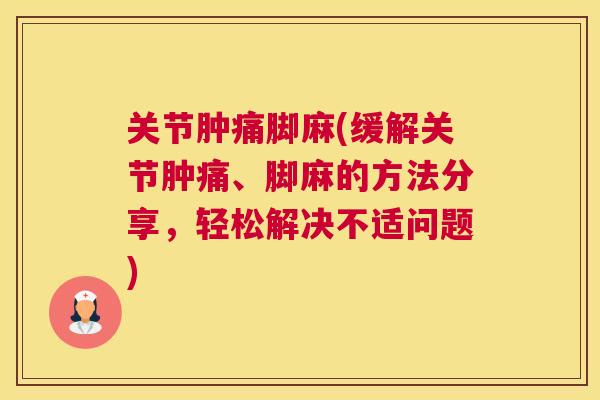 关节肿痛脚麻(缓解关节肿痛、脚麻的方法分享，轻松解决不适问题)
