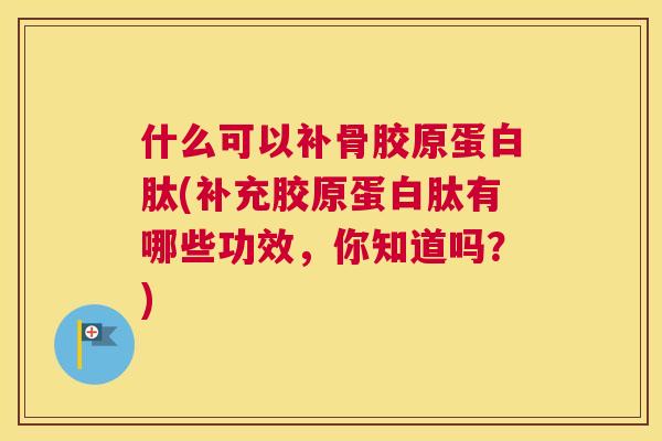 什么可以补骨胶原蛋白肽(补充胶原蛋白肽有哪些功效，你知道吗？)