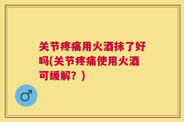 关节疼痛用火酒抹了好吗(关节疼痛使用火酒可缓解？)