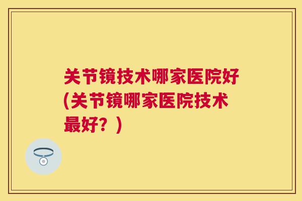 关节镜技术哪家医院好(关节镜哪家医院技术最好？)