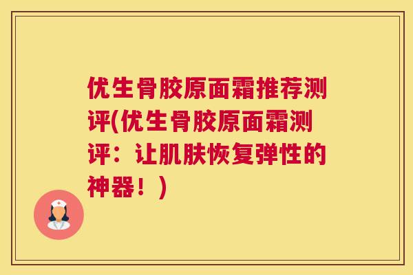 优生骨胶原面霜推荐测评(优生骨胶原面霜测评：让肌肤恢复弹性的神器！)