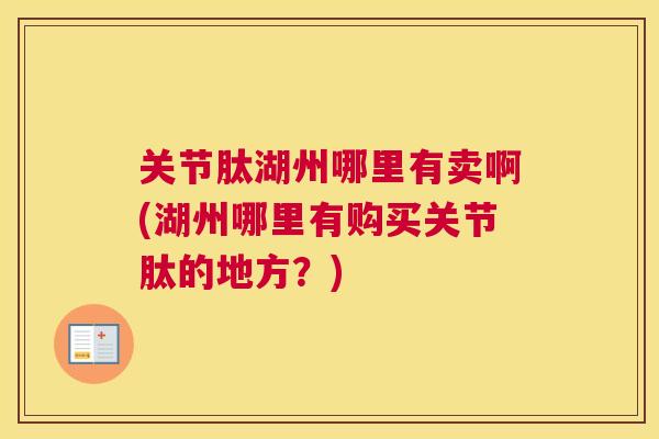 关节肽湖州哪里有卖啊(湖州哪里有购买关节肽的地方？)