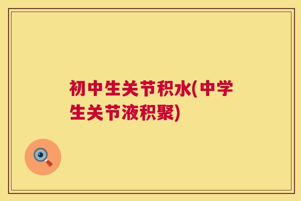 初中生关节积水(中学生关节液积聚)