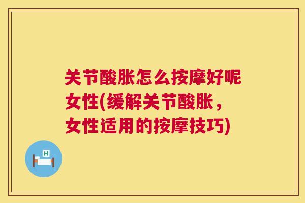 关节酸胀怎么按摩好呢女性(缓解关节酸胀，女性适用的按摩技巧)