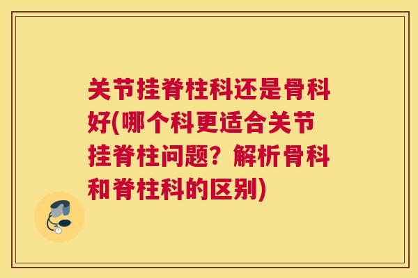 关节挂脊柱科还是骨科好(哪个科更适合关节挂脊柱问题？解析骨科和脊柱科的区别)