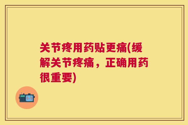 关节疼用药贴更痛(缓解关节疼痛，正确用药很重要)