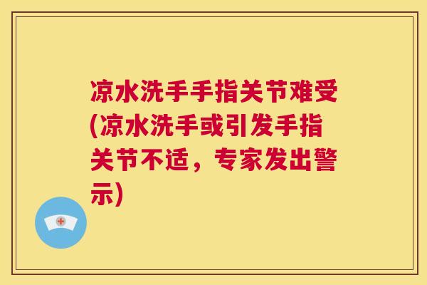 凉水洗手手指关节难受(凉水洗手或引发手指关节不适，专家发出警示)