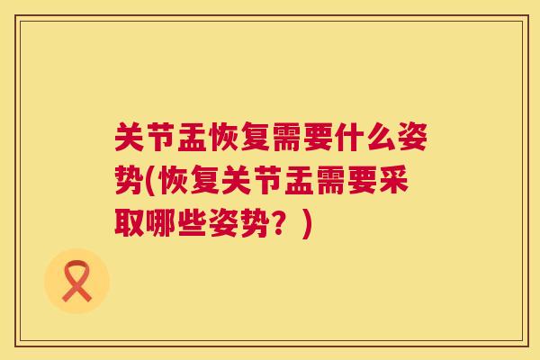 关节盂恢复需要什么姿势(恢复关节盂需要采取哪些姿势？)