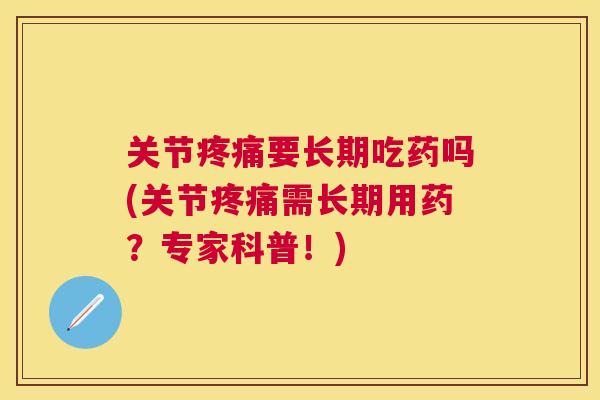 关节疼痛要长期吃药吗(关节疼痛需长期用药？专家科普！)