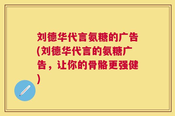 刘德华代言氨糖的广告(刘德华代言的氨糖广告，让你的骨骼更强健)