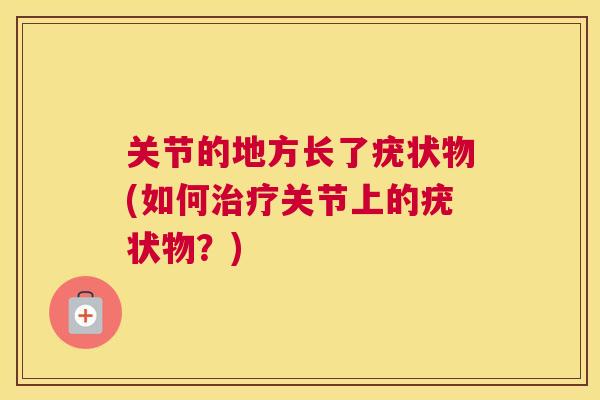 关节的地方长了疣状物(如何治疗关节上的疣状物？)