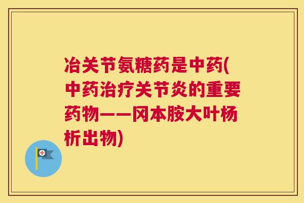 冶关节氨糖药是中药(中药治疗关节炎的重要药物——冈本胺大叶杨析出物)