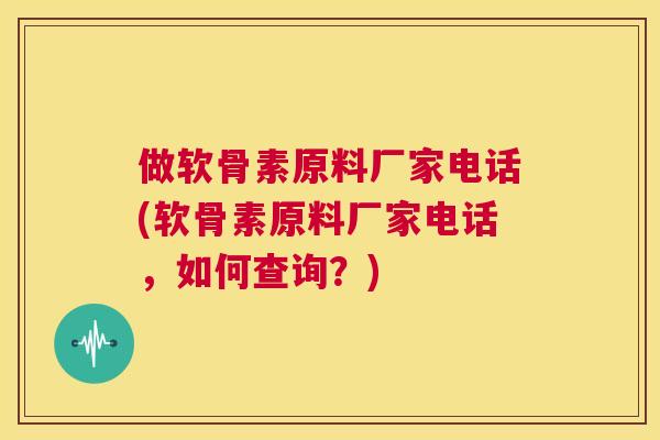 做软骨素原料厂家电话(软骨素原料厂家电话，如何查询？)