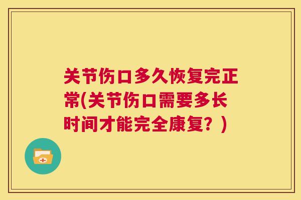 关节伤口多久恢复完正常(关节伤口需要多长时间才能完全康复？)