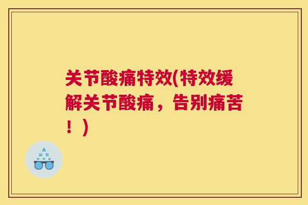 关节酸痛特效(特效缓解关节酸痛，告别痛苦！)