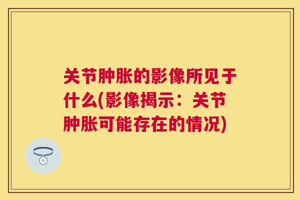 关节肿胀的影像所见于什么(影像揭示：关节肿胀可能存在的情况)
