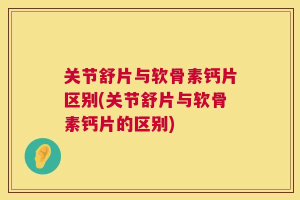 关节舒片与软骨素钙片区别(关节舒片与软骨素钙片的区别)