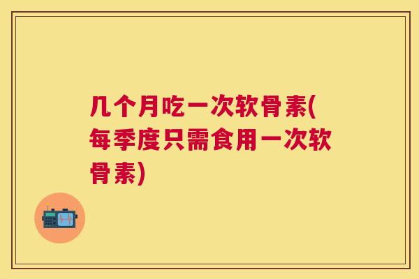 几个月吃一次软骨素(每季度只需食用一次软骨素)