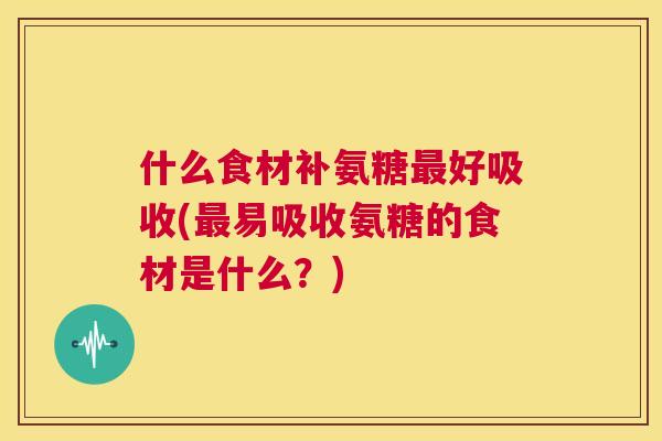 什么食材补氨糖最好吸收(最易吸收氨糖的食材是什么？)