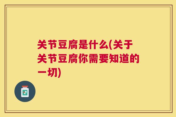 关节豆腐是什么(关于关节豆腐你需要知道的一切)