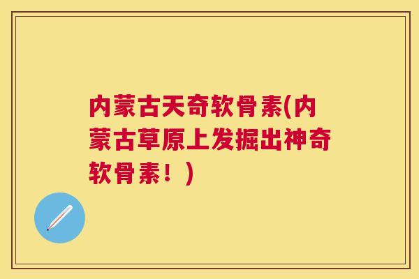 内蒙古天奇软骨素(内蒙古草原上发掘出神奇软骨素！)