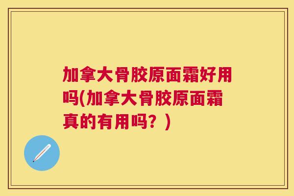 加拿大骨胶原面霜好用吗(加拿大骨胶原面霜真的有用吗？)