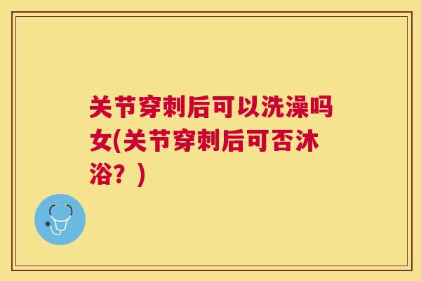 关节穿刺后可以洗澡吗女(关节穿刺后可否沐浴？)