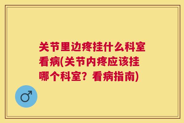 关节里边疼挂什么科室看病(关节内疼应该挂哪个科室？看病指南)