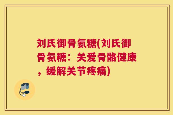 刘氏御骨氨糖(刘氏御骨氨糖：关爱骨骼健康，缓解关节疼痛)