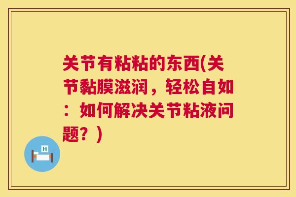 关节有粘粘的东西(关节黏膜滋润，轻松自如：如何解决关节粘液问题？)