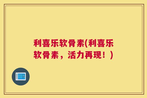 利喜乐软骨素(利喜乐软骨素，活力再现！)