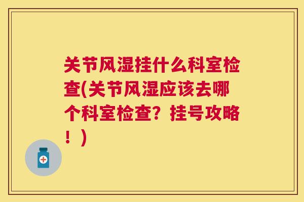 关节风湿挂什么科室检查(关节风湿应该去哪个科室检查？挂号攻略！)
