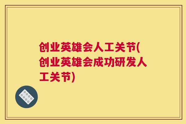 创业英雄会人工关节(创业英雄会成功研发人工关节) 创业英雄会人工关节(创业英雄会成功研发人工关节)