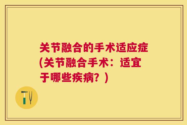 关节融合的手术适应症(关节融合手术：适宜于哪些疾病？)