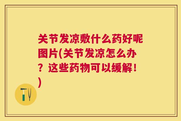 关节发凉敷什么药好呢图片(关节发凉怎么办？这些药物可以缓解！)
