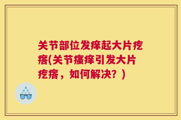 关节部位发痒起大片疙瘩(关节瘙痒引发大片疙瘩，如何解决？)