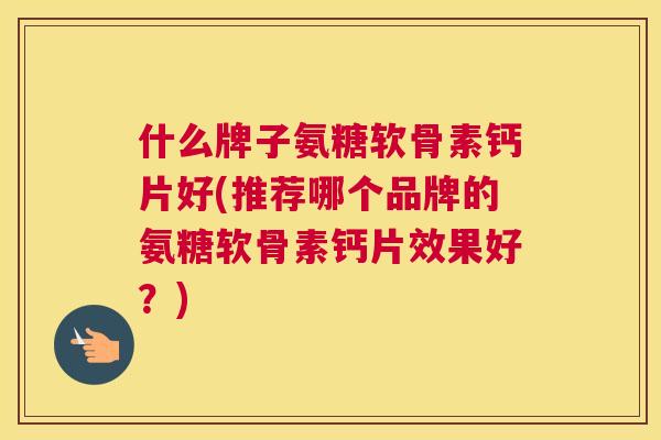 什么牌子氨糖软骨素钙片好(推荐哪个品牌的氨糖软骨素钙片效果好？)