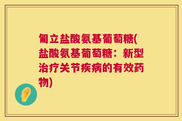 匍立盐酸氨基葡萄糖(盐酸氨基葡萄糖:新型治疗关节疾病的有效药物)