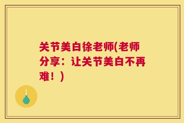 关节美白徐老师(老师分享：让关节美白不再难！)