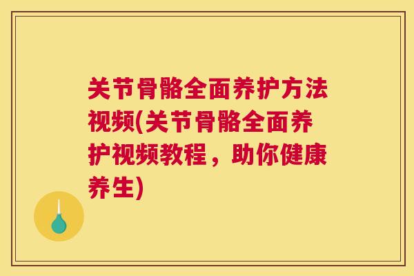 关节骨骼全面养护方法视频(关节骨骼全面养护视频教程，助你健康养生)