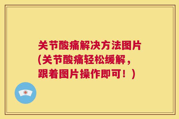 关节酸痛解决方法图片(关节酸痛轻松缓解，跟着图片操作即可！)
