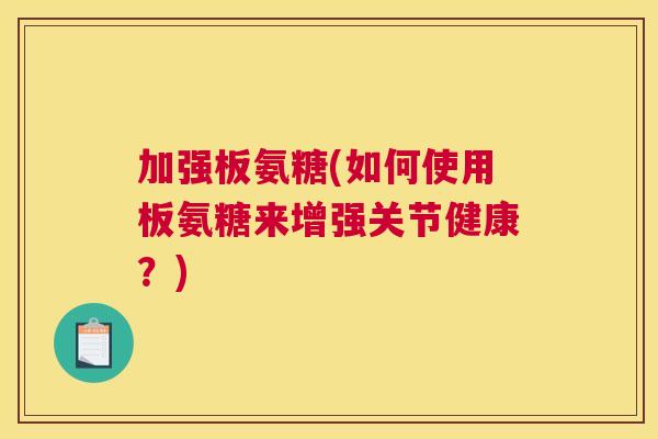 加强板氨糖(如何使用板氨糖来增强关节健康？)