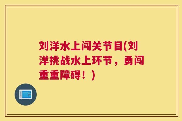 刘洋水上闯关节目(刘洋挑战水上环节，勇闯重重障碍！)