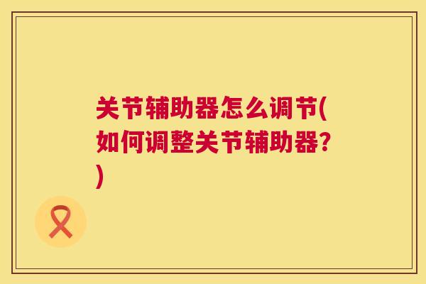 关节辅助器怎么调节(如何调整关节辅助器？)