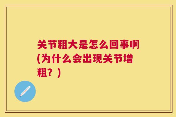 关节粗大是怎么回事啊(为什么会出现关节增粗？)
