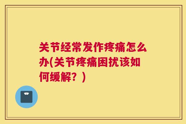 关节经常发作疼痛怎么办(关节疼痛困扰该如何缓解？)