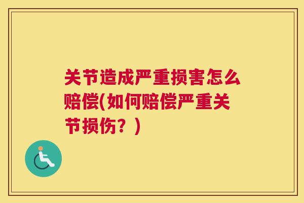 关节造成严重损害怎么赔偿(如何赔偿严重关节损伤？)